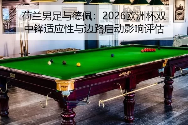 荷兰男足与德佩：2026欧洲杯双中锋适应性与边路启动影响评估