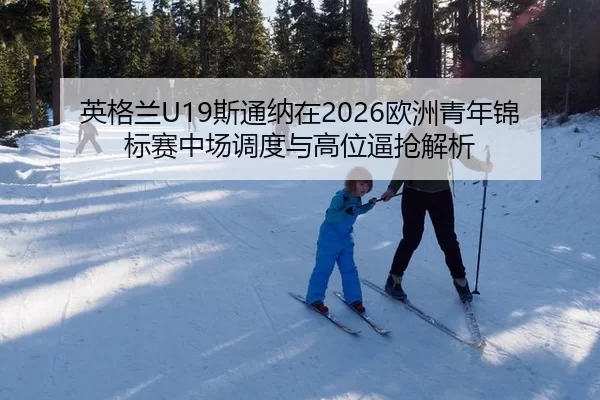 英格兰U19斯通纳在2026欧洲青年锦标赛中场调度与高位逼抢解析