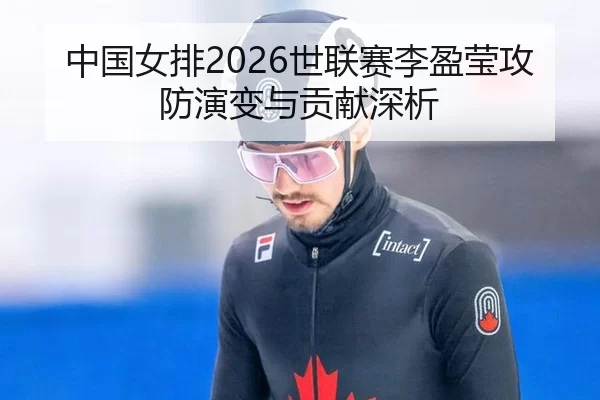 中国女排2026世联赛李盈莹攻防演变与贡献深析